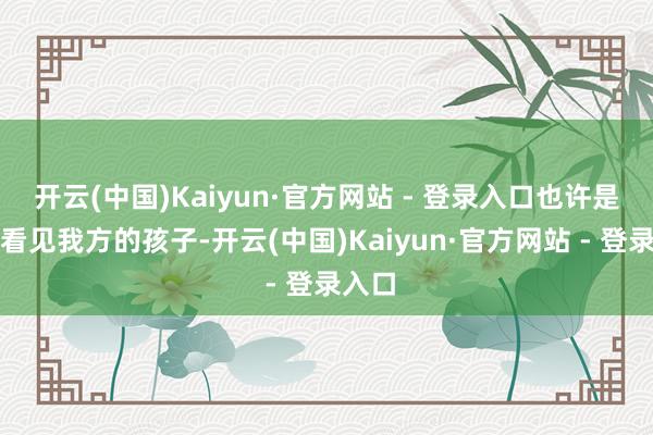 开云(中国)Kaiyun·官方网站 - 登录入口也许是从头看见我方的孩子-开云(中国)Kaiyun·官方网站 - 登录入口