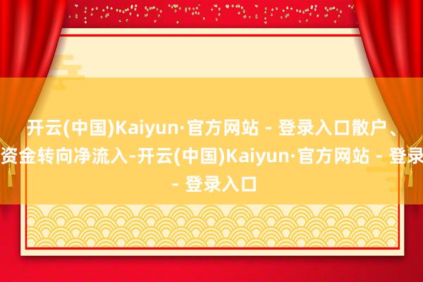 开云(中国)Kaiyun·官方网站 - 登录入口散户、融资资金转向净流入-开云(中国)Kaiyun·官方网站 - 登录入口