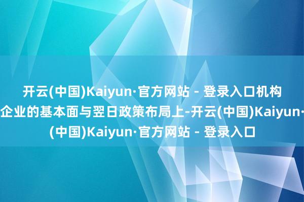 开云(中国)Kaiyun·官方网站 - 登录入口机构大王人将关切点放在企业的基本面与翌日政策布局上-开云(中国)Kaiyun·官方网站 - 登录入口