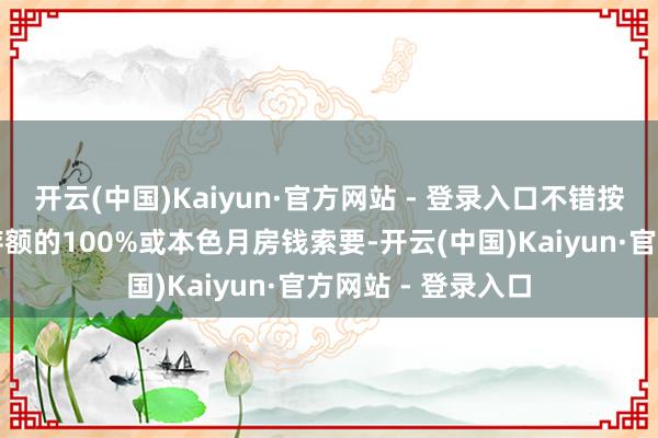 开云(中国)Kaiyun·官方网站 - 登录入口不错按照肯求当月应缴存额的100%或本色月房钱索要-开云(中国)Kaiyun·官方网站 - 登录入口