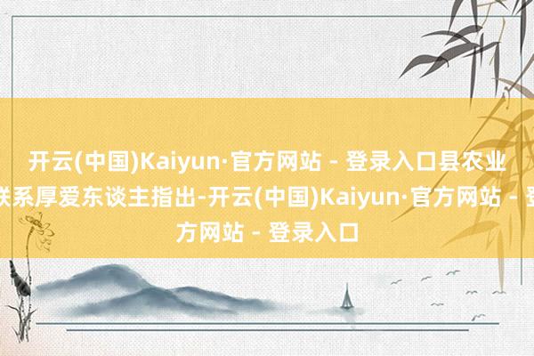 开云(中国)Kaiyun·官方网站 - 登录入口县农业农村局联系厚爱东谈主指出-开云(中国)Kaiyun·官方网站 - 登录入口