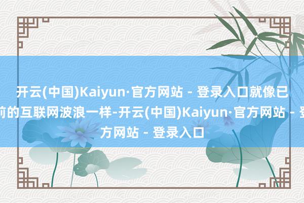 开云(中国)Kaiyun·官方网站 - 登录入口就像已往多年前的互联网波浪一样-开云(中国)Kaiyun·官方网站 - 登录入口