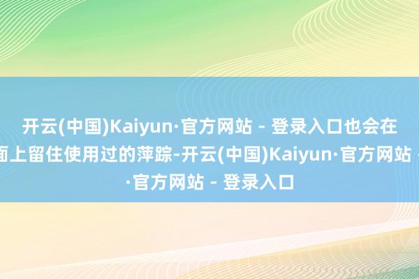 开云(中国)Kaiyun·官方网站 - 登录入口也会在封面和盘面上留住使用过的萍踪-开云(中国)Kaiyun·官方网站 - 登录入口