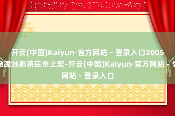 开云(中国)Kaiyun·官方网站 - 登录入口2005年陈冠希跪地斟茶庄重上契-开云(中国)Kaiyun·官方网站 - 登录入口