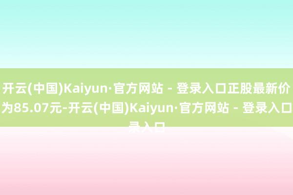 开云(中国)Kaiyun·官方网站 - 登录入口正股最新价为85.07元-开云(中国)Kaiyun·官方网站 - 登录入口