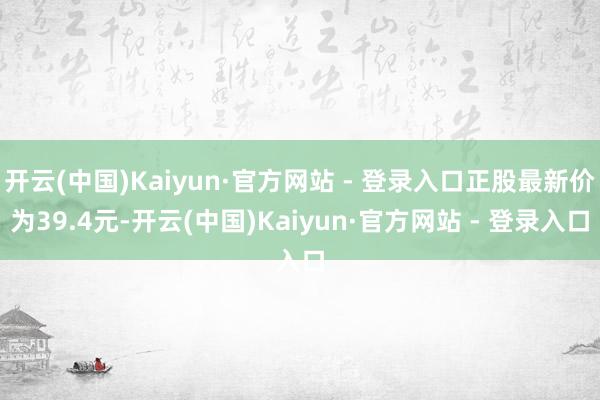 开云(中国)Kaiyun·官方网站 - 登录入口正股最新价为39.4元-开云(中国)Kaiyun·官方网站 - 登录入口