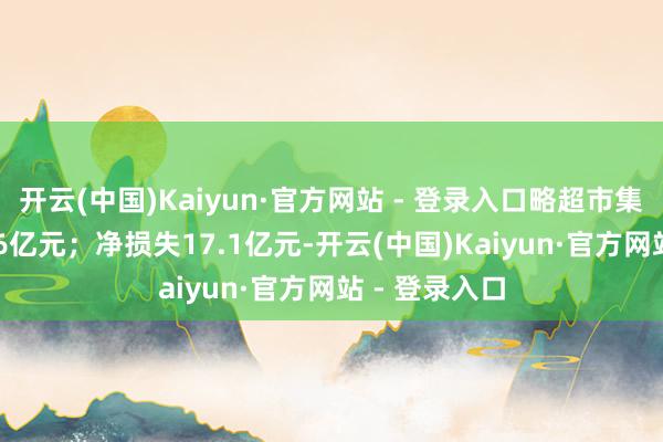 开云(中国)Kaiyun·官方网站 - 登录入口略超市集预估的249.6亿元；净损失17.1亿元-开云(中国)Kaiyun·官方网站 - 登录入口
