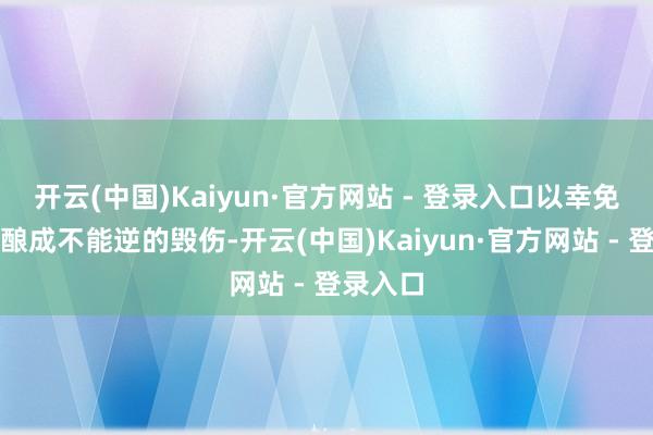 开云(中国)Kaiyun·官方网站 - 登录入口以幸免对文物酿成不能逆的毁伤-开云(中国)Kaiyun·官方网站 - 登录入口