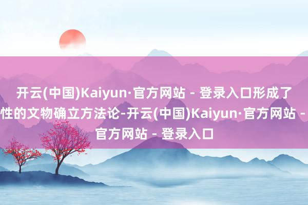 开云(中国)Kaiyun·官方网站 - 登录入口形成了一套系统性的文物确立方法论-开云(中国)Kaiyun·官方网站 - 登录入口