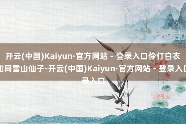 开云(中国)Kaiyun·官方网站 - 登录入口伶仃白衣如同雪山仙子-开云(中国)Kaiyun·官方网站 - 登录入口