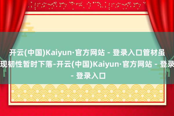 开云(中国)Kaiyun·官方网站 - 登录入口管材虽会出现韧性暂时下落-开云(中国)Kaiyun·官方网站 - 登录入口