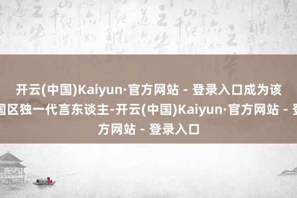 开云(中国)Kaiyun·官方网站 - 登录入口成为该品牌中国区独一代言东谈主-开云(中国)Kaiyun·官方网站 - 登录入口