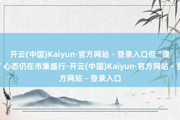 开云(中国)Kaiyun·官方网站 - 登录入口但“逢低买进”心态仍在市集盛行-开云(中国)Kaiyun·官方网站 - 登录入口