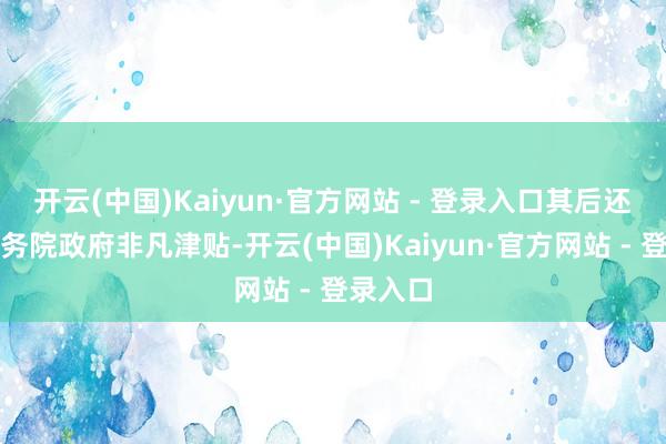 开云(中国)Kaiyun·官方网站 - 登录入口其后还享受国务院政府非凡津贴-开云(中国)Kaiyun·官方网站 - 登录入口