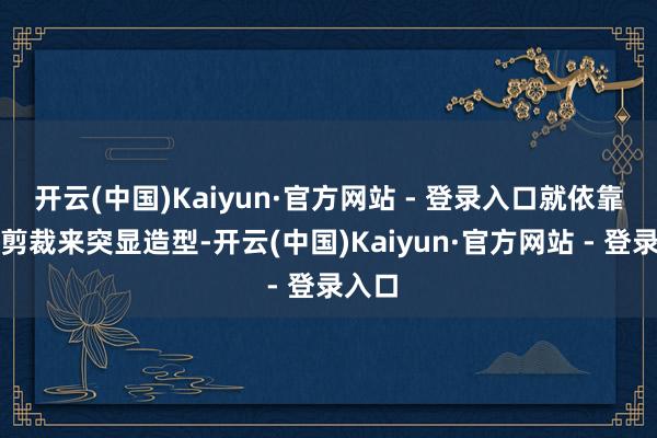 开云(中国)Kaiyun·官方网站 - 登录入口就依靠自己剪裁来突显造型-开云(中国)Kaiyun·官方网站 - 登录入口