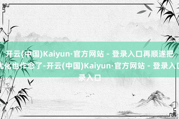 开云(中国)Kaiyun·官方网站 - 登录入口再顺遂把优化也作念了-开云(中国)Kaiyun·官方网站 - 登录入口