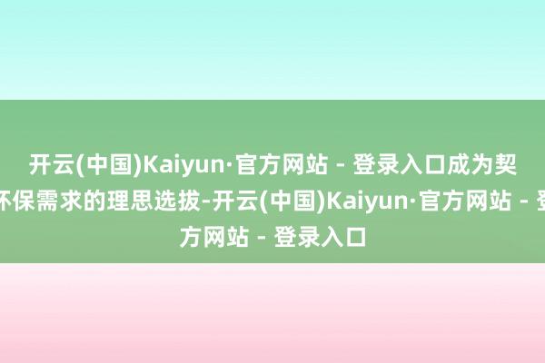 开云(中国)Kaiyun·官方网站 - 登录入口成为契合赛事环保需求的理思选拔-开云(中国)Kaiyun·官方网站 - 登录入口