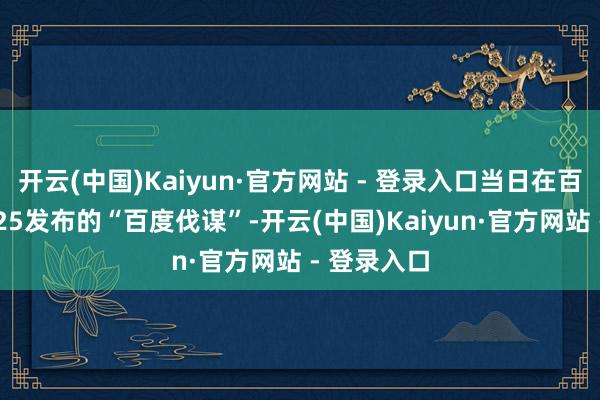 开云(中国)Kaiyun·官方网站 - 登录入口当日在百度宇宙2025发布的“百度伐谋”-开云(中国)Kaiyun·官方网站 - 登录入口
