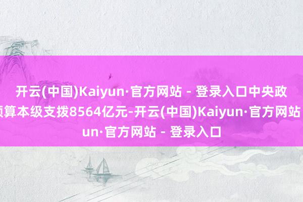 开云(中国)Kaiyun·官方网站 - 登录入口中央政府性基金预算本级支拨8564亿元-开云(中国)Kaiyun·官方网站 - 登录入口