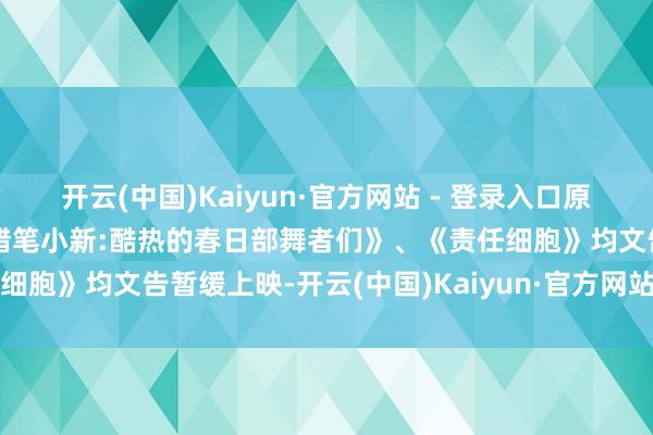 开云(中国)Kaiyun·官方网站 - 登录入口原定近期上映的日本电影《蜡笔小新:酷热的春日部舞者们》、《责任细胞》均文告暂缓上映-开云(中国)Kaiyun·官方网站 - 登录入口