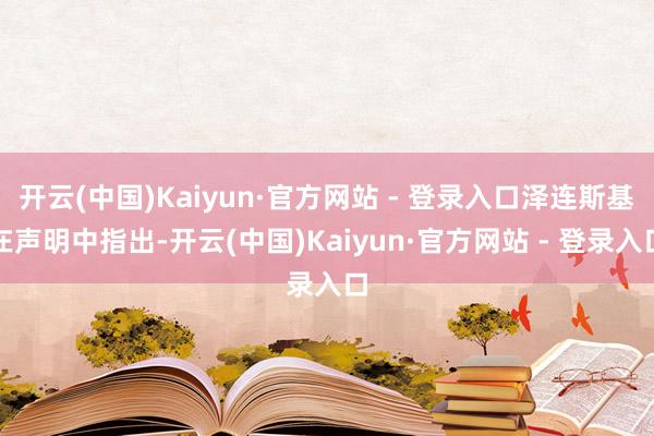 开云(中国)Kaiyun·官方网站 - 登录入口泽连斯基在声明中指出-开云(中国)Kaiyun·官方网站 - 登录入口