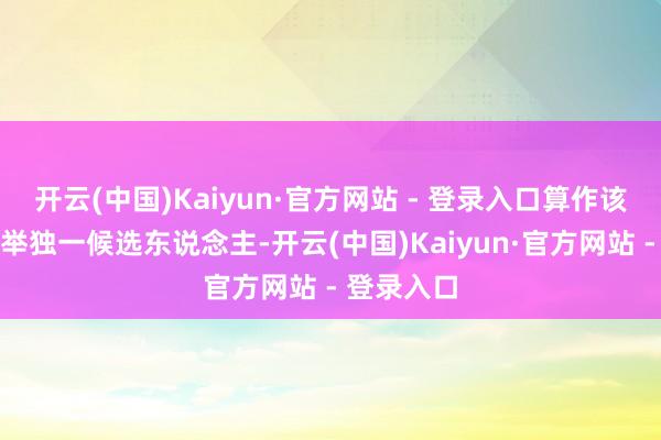 开云(中国)Kaiyun·官方网站 - 登录入口算作该党党首选举独一候选东说念主-开云(中国)Kaiyun·官方网站 - 登录入口
