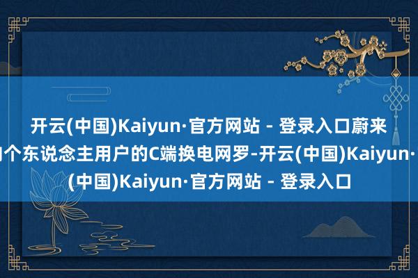 开云(中国)Kaiyun·官方网站 - 登录入口蔚来动力将同期运营面向个东说念主用户的C端换电网罗-开云(中国)Kaiyun·官方网站 - 登录入口