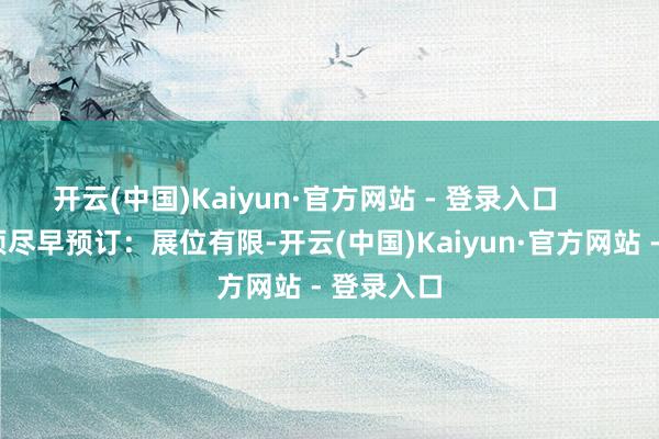 开云(中国)Kaiyun·官方网站 - 登录入口 矜重事项尽早预订:展位有限-开云(中国)Kaiyun·官方网站 - 登录入口