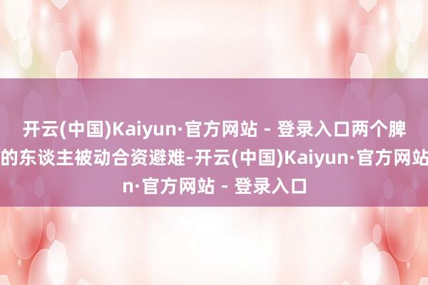 开云(中国)Kaiyun·官方网站 - 登录入口两个脾气反差强大的东谈主被动合资避难-开云(中国)Kaiyun·官方网站 - 登录入口