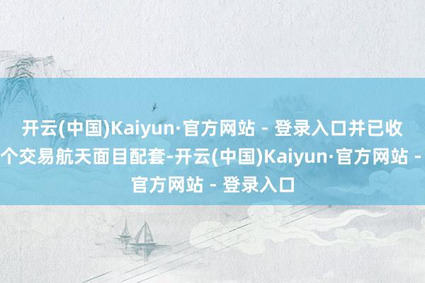 开云(中国)Kaiyun·官方网站 - 登录入口并已收效参与多个交易航天面目配套-开云(中国)Kaiyun·官方网站 - 登录入口