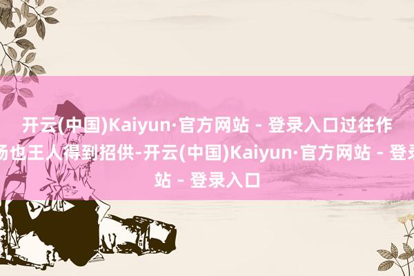 开云(中国)Kaiyun·官方网站 - 登录入口过往作品弘扬也王人得到招供-开云(中国)Kaiyun·官方网站 - 登录入口