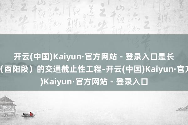 开云(中国)Kaiyun·官方网站 - 登录入口是长征国度文化公园（酉阳段）的交通截止性工程-开云(中国)Kaiyun·官方网站 - 登录入口