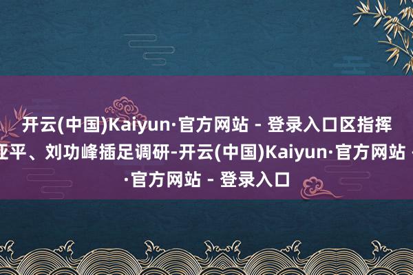 开云(中国)Kaiyun·官方网站 - 登录入口区指挥杨熳、杨亚平、刘功峰插足调研-开云(中国)Kaiyun·官方网站 - 登录入口