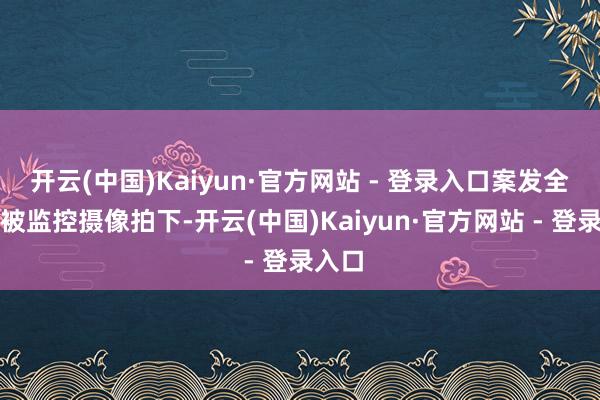 开云(中国)Kaiyun·官方网站 - 登录入口案发全流程被监控摄像拍下-开云(中国)Kaiyun·官方网站 - 登录入口
