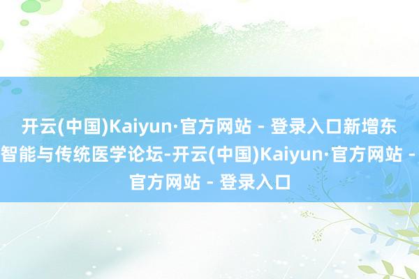 开云(中国)Kaiyun·官方网站 - 登录入口新增东说念主工智能与传统医学论坛-开云(中国)Kaiyun·官方网站 - 登录入口