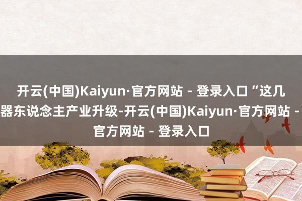 开云(中国)Kaiyun·官方网站 - 登录入口“这几年巨匠机器东说念主产业升级-开云(中国)Kaiyun·官方网站 - 登录入口