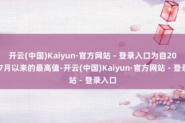 开云(中国)Kaiyun·官方网站 - 登录入口为自2007年7月以来的最高值-开云(中国)Kaiyun·官方网站 - 登录入口