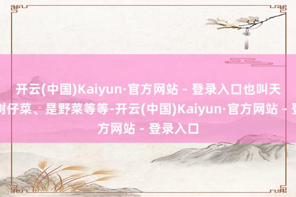 开云(中国)Kaiyun·官方网站 - 登录入口也叫天绿香、树仔菜、是野菜等等-开云(中国)Kaiyun·官方网站 - 登录入口