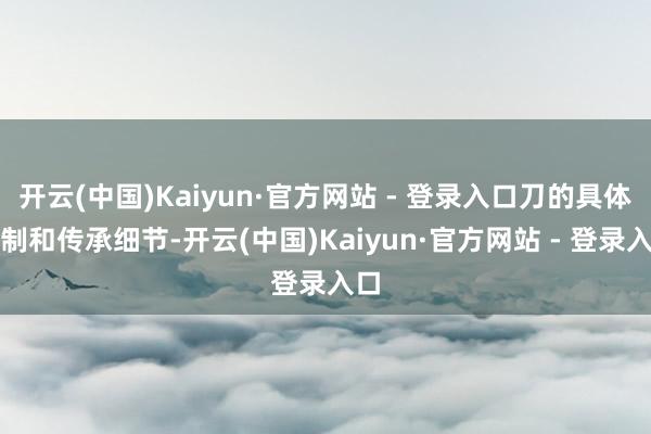 开云(中国)Kaiyun·官方网站 - 登录入口刀的具体形制和传承细节-开云(中国)Kaiyun·官方网站 - 登录入口