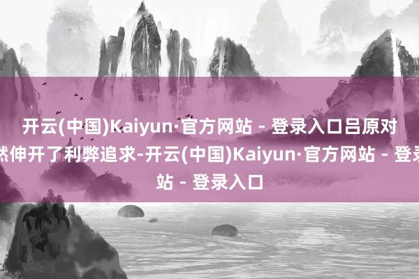 开云(中国)Kaiyun·官方网站 - 登录入口吕原对沈卓然伸开了利弊追求-开云(中国)Kaiyun·官方网站 - 登录入口