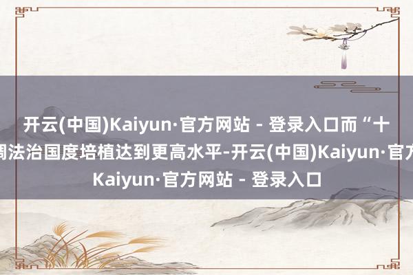 开云(中国)Kaiyun·官方网站 - 登录入口而“十五五”时候则强调法治国度培植达到更高水平-开云(中国)Kaiyun·官方网站 - 登录入口