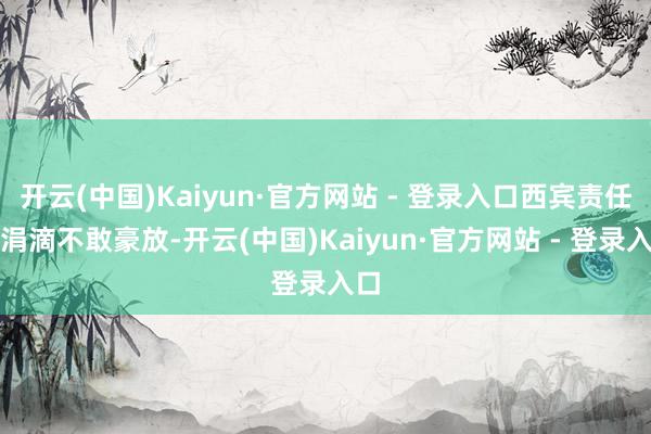开云(中国)Kaiyun·官方网站 - 登录入口西宾责任中涓滴不敢豪放-开云(中国)Kaiyun·官方网站 - 登录入口