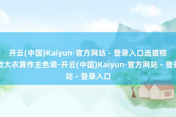 开云(中国)Kaiyun·官方网站 - 登录入口选拔棕色长款大衣算作主色调-开云(中国)Kaiyun·官方网站 - 登录入口