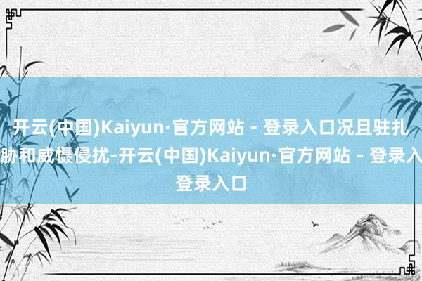 开云(中国)Kaiyun·官方网站 - 登录入口况且驻扎威胁和威慑侵扰-开云(中国)Kaiyun·官方网站 - 登录入口