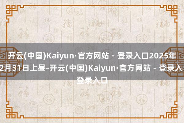 开云(中国)Kaiyun·官方网站 - 登录入口2025年12月31日上昼-开云(中国)Kaiyun·官方网站 - 登录入口