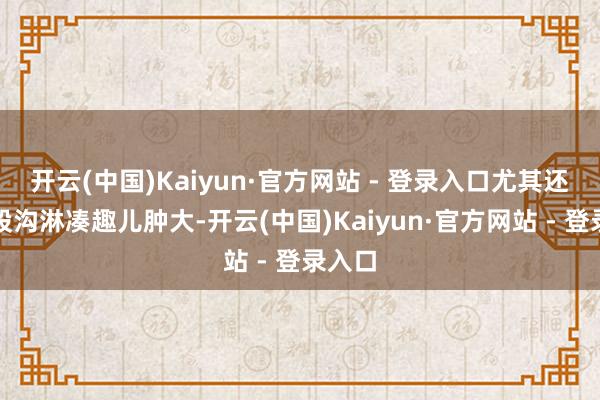 开云(中国)Kaiyun·官方网站 - 登录入口尤其还伴腹股沟淋凑趣儿肿大-开云(中国)Kaiyun·官方网站 - 登录入口