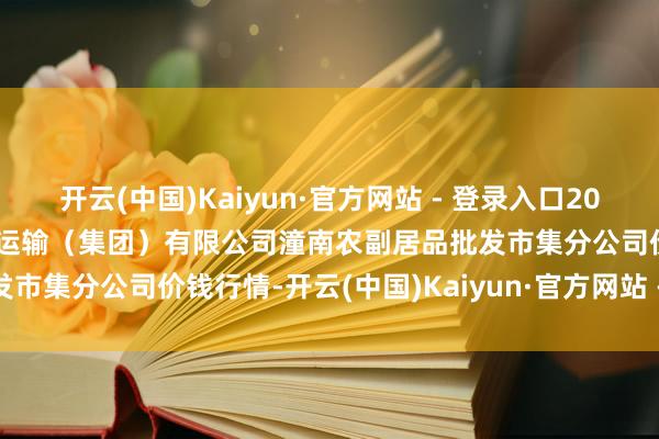 开云(中国)Kaiyun·官方网站 - 登录入口2026年1月8日重庆远程汽车运输（集团）有限公司潼南农副居品批发市集分公司价钱行情-开云(中国)Kaiyun·官方网站 - 登录入口