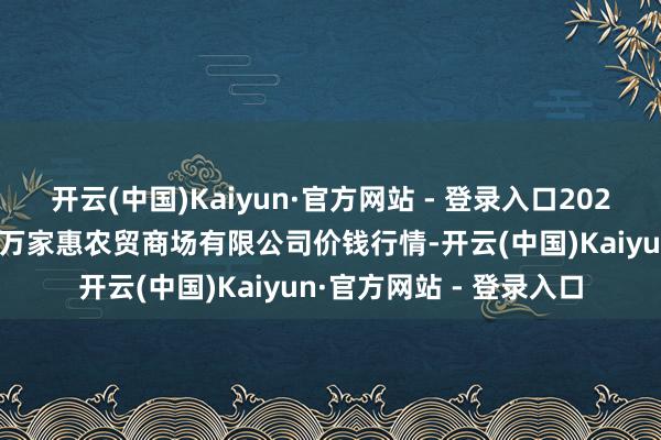 开云(中国)Kaiyun·官方网站 - 登录入口2026年1月8日鄂尔多斯市万家惠农贸商场有限公司价钱行情-开云(中国)Kaiyun·官方网站 - 登录入口