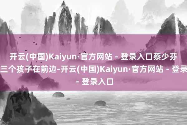 开云(中国)Kaiyun·官方网站 - 登录入口蔡少芬带着三个孩子在前边-开云(中国)Kaiyun·官方网站 - 登录入口