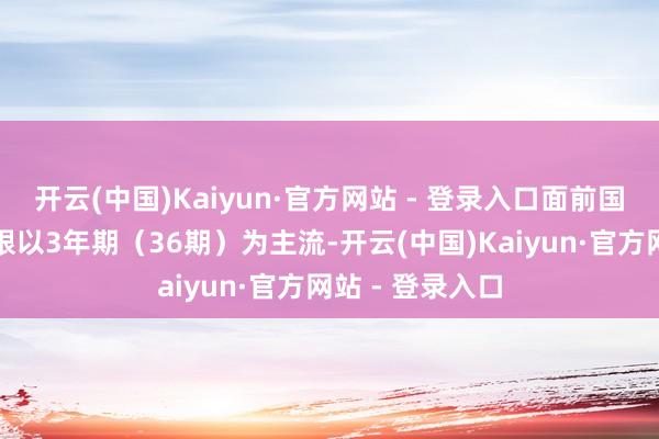 开云(中国)Kaiyun·官方网站 - 登录入口面前国内商场车贷年限以3年期（36期）为主流-开云(中国)Kaiyun·官方网站 - 登录入口